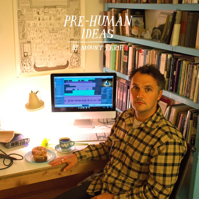 Mount Eerie, Pre-Human Ideas (out now, P. W. Elverum & Sun, pwelverumandsun.com)